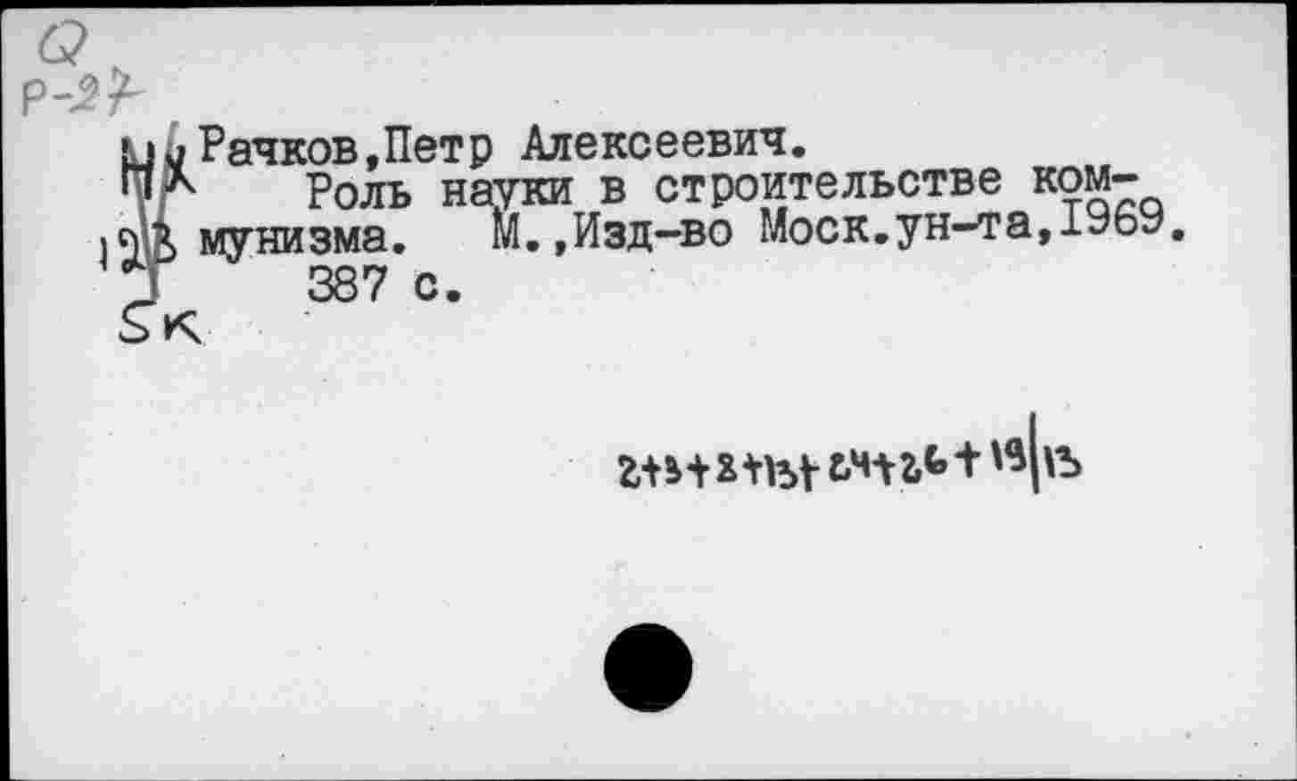 ﻿иь Рачков,Петр Алексеевич.
Роль науки в строительстве ком-|с4х мунизма. м.,Изд-во Моск.ун-та,1У6У □ 387с.
